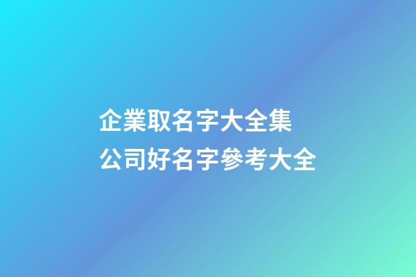企業取名字大全集 公司好名字參考大全-第1張-公司起名-玄機派